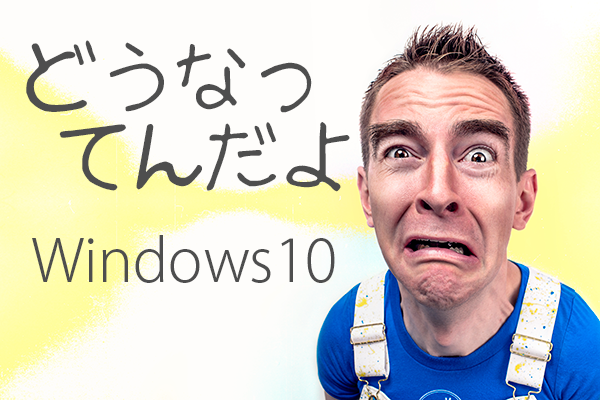 どうなってんだよ　Windows10